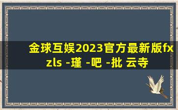 金球互娱2023官方最新版fxzls -瑾 -吧 -批 云寺